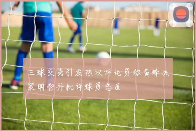 三球交易引发热议评论员称黄蜂决策明智并批评球员态度