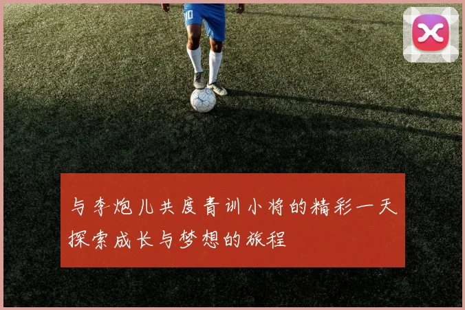 与李炮儿共度青训小将的精彩一天探索成长与梦想的旅程