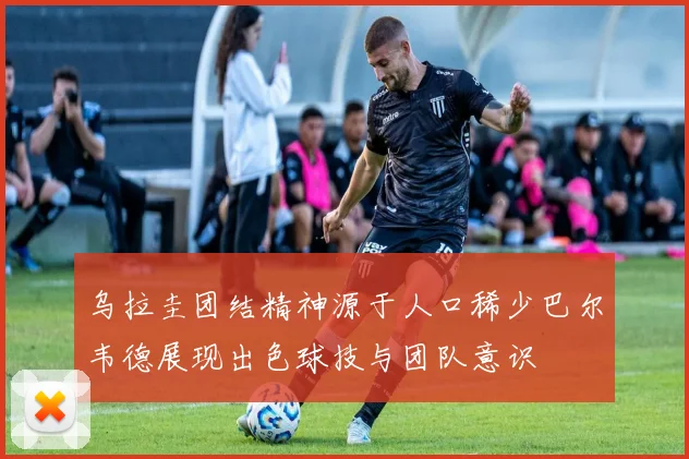 乌拉圭团结精神源于人口稀少巴尔韦德展现出色球技与团队意识