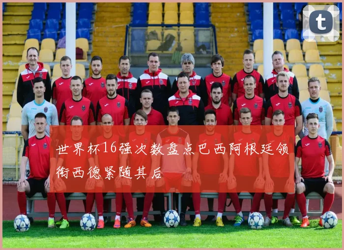 世界杯16强次数盘点巴西阿根廷领衔西德紧随其后