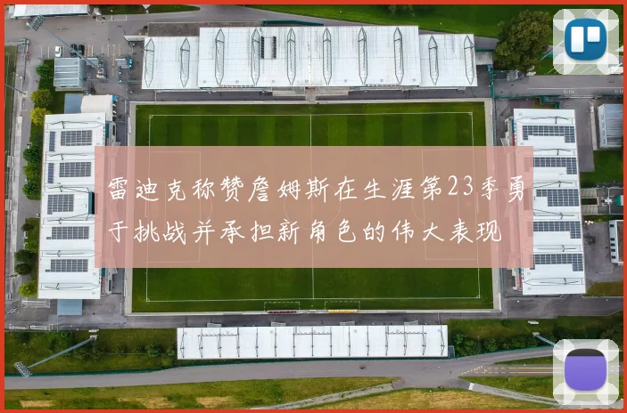 雷迪克称赞詹姆斯在生涯第23季勇于挑战并承担新角色的伟大表现
