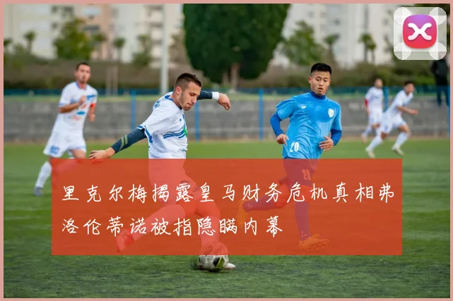 里克尔梅揭露皇马财务危机真相弗洛伦蒂诺被指隐瞒内幕