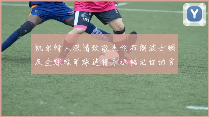 凯尔特人深情致敬杰伦布朗波士顿及全球绿军球迷将永远铭记你的贡献