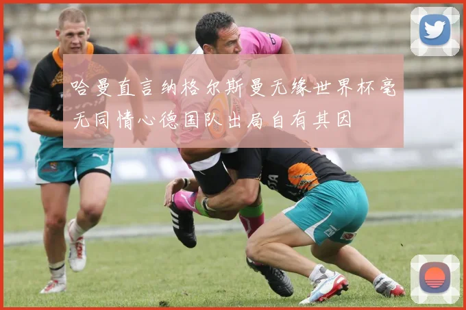 哈曼直言纳格尔斯曼无缘世界杯毫无同情心德国队出局自有其因