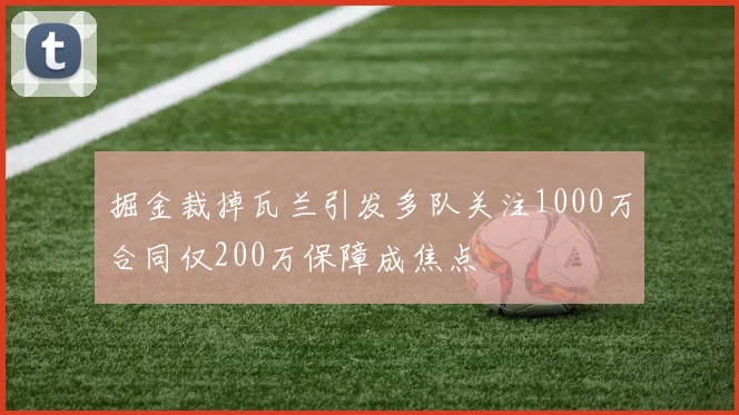 掘金裁掉瓦兰引发多队关注1000万合同仅200万保障成焦点