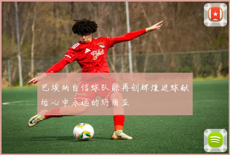 巴埃纳自信球队能再创辉煌进球献给心中永远的玛丽亚