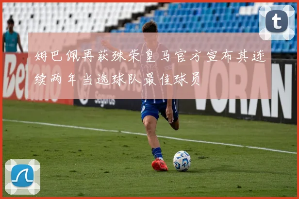 姆巴佩再获殊荣皇马官方宣布其连续两年当选球队最佳球员