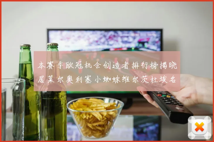 本赛季欧冠机会创造者排行榜揭晓居莱尔奥利塞小蜘蛛维尔茨杜埃名列前五