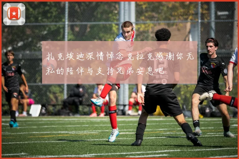 扎克埃迪深情悼念克拉克感谢你无私的陪伴与支持兄弟安息吧