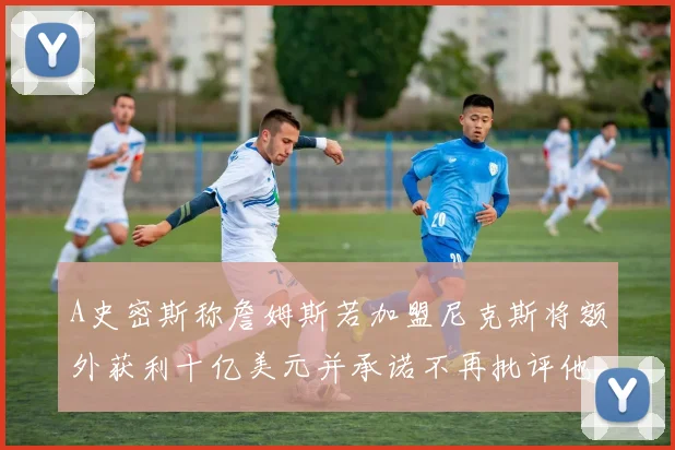 A史密斯称詹姆斯若加盟尼克斯将额外获利十亿美元并承诺不再批评他